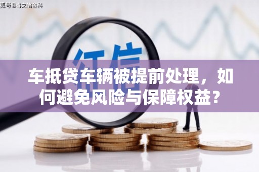 旗山车抵贷车辆被提前处理，如何避免风险与保障权益？