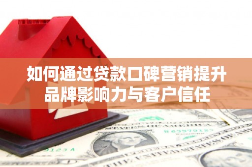 旗山如何通过贷款口碑营销提升品牌影响力与客户信任